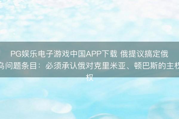 PG娱乐电子游戏中国APP下载 俄提议搞定俄乌问题条目:必须承认俄对克里米亚、顿巴斯的主权