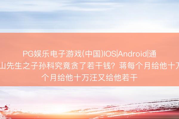 PG娱乐电子游戏(中国)IOS|Android|通用APP下载 中山先生之子孙科究竟贪了若干钱？蒋每个月给他十万汪又给他若干
