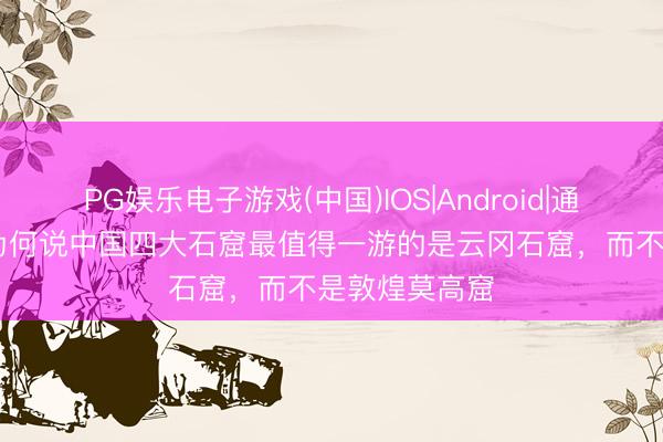 PG娱乐电子游戏(中国)IOS|Android|通用APP下载 为何说中国四大石窟最值得一游的是云冈石窟，而不是敦煌莫高窟