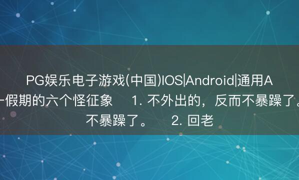 PG娱乐电子游戏(中国)IOS|Android|通用APP下载 五一假期的六个怪征象 ​1. 不外出的，反而不暴躁了。 ​2. 回老