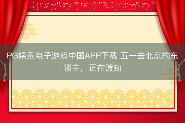 PG娱乐电子游戏中国APP下载 五一去北京的东谈主,正在渡劫