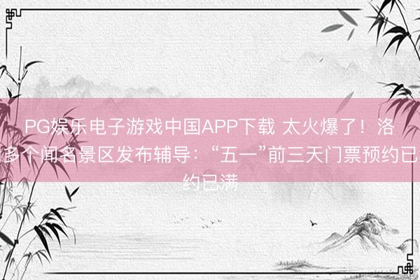 PG娱乐电子游戏中国APP下载 太火爆了！洛阳多个闻名景区发布辅导：“五一”前三天门票预约已满