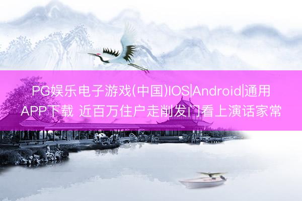 PG娱乐电子游戏(中国)IOS|Android|通用APP下载 近百万住户走削发门看上演话家常