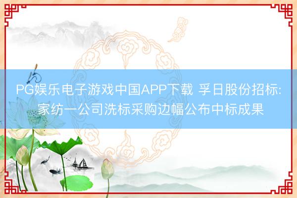 PG娱乐电子游戏中国APP下载 孚日股份招标: 家纺一公司洗标采购边幅公布中标成果
