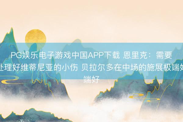 PG娱乐电子游戏中国APP下载 恩里克：需要处理好维蒂尼亚的小伤 贝拉尔多在中场的施展极端好