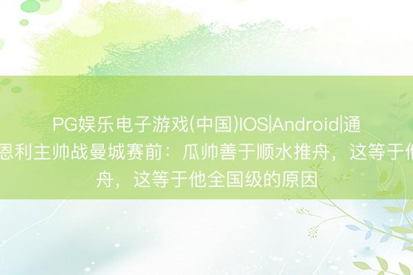 PG娱乐电子游戏(中国)IOS|Android|通用APP下载 伯恩利主帅战曼城赛前：瓜帅善于顺水推舟，这等于他全国级的原因
