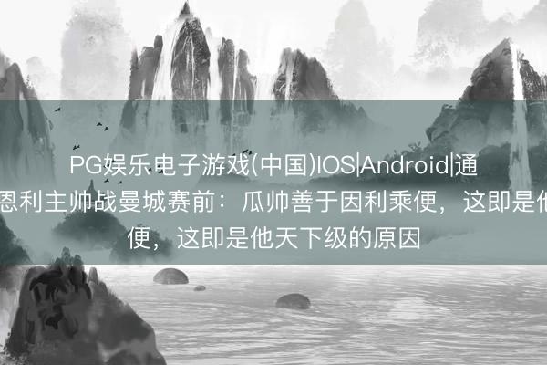 PG娱乐电子游戏(中国)IOS|Android|通用APP下载 伯恩利主帅战曼城赛前：瓜帅善于因利乘便，这即是他天下级的原因