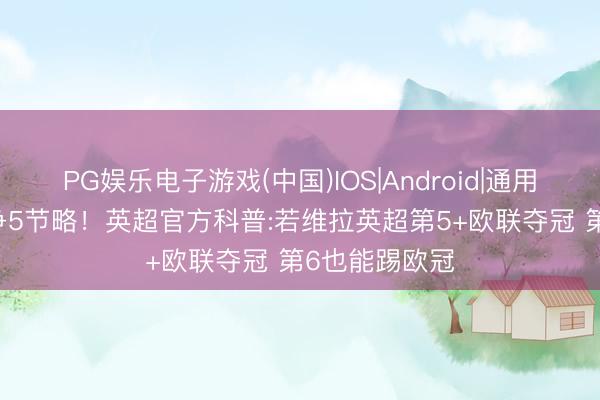 PG娱乐电子游戏(中国)IOS|Android|通用APP下载 比争5节略！英超官方科普:若维拉英超第5+欧联夺冠 第6也能踢欧冠