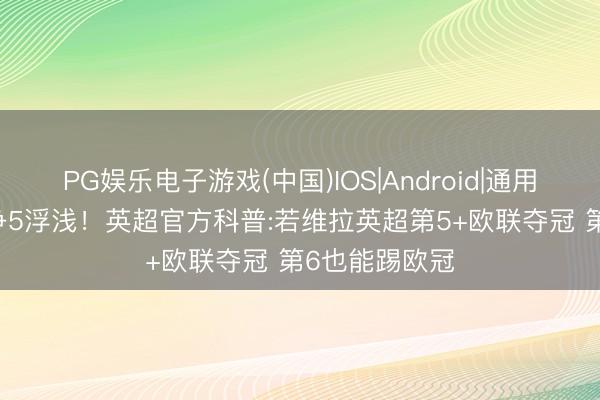 PG娱乐电子游戏(中国)IOS|Android|通用APP下载 比争5浮浅！英超官方科普:若维拉英超第5+欧联夺冠 第6也能踢欧冠