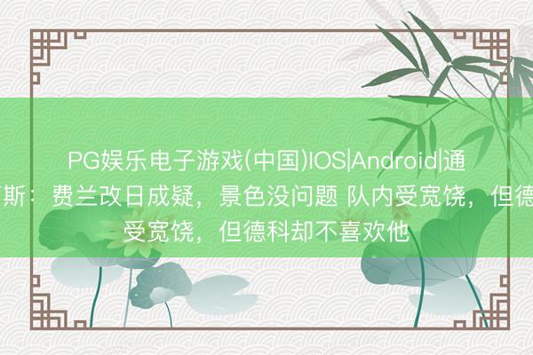 PG娱乐电子游戏(中国)IOS|Android|通用APP下载 阿斯：费兰改日成疑，景色没问题 队内受宽饶，但德科却不喜欢他