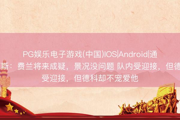 PG娱乐电子游戏(中国)IOS|Android|通用APP下载 阿斯：费兰将来成疑，景况没问题 队内受迎接，但德科却不宠爱他