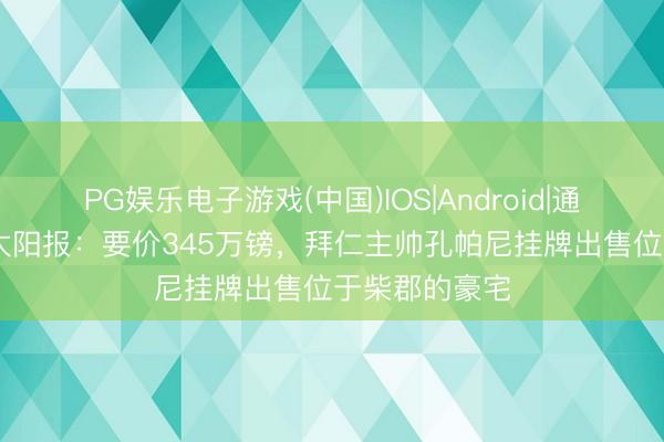 PG娱乐电子游戏(中国)IOS|Android|通用APP下载 太阳报:要价345万镑,拜仁主帅孔帕尼挂牌出售位于柴郡的豪宅