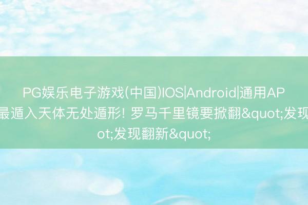 PG娱乐电子游戏(中国)IOS|Android|通用APP下载 全国最遁入天体无处遁形! 罗马千里镜要掀翻"发现翻新"