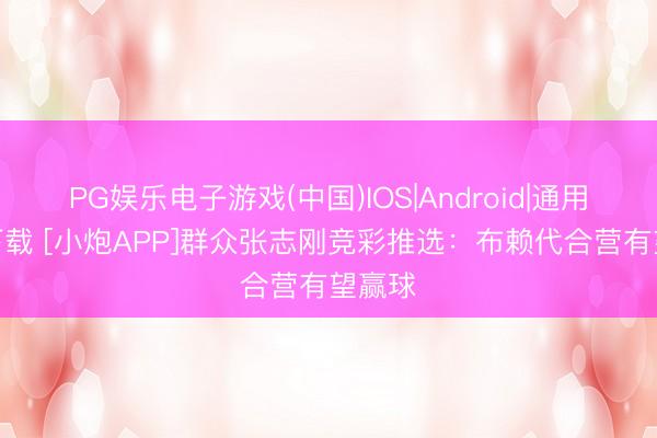 PG娱乐电子游戏(中国)IOS|Android|通用APP下载 [小炮APP]群众张志刚竞彩推选：布赖代合营有望赢球