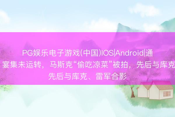 PG娱乐电子游戏(中国)IOS|Android|通用APP下载 宴集未运转，马斯克“偷吃凉菜”被拍，先后与库克、雷军合影