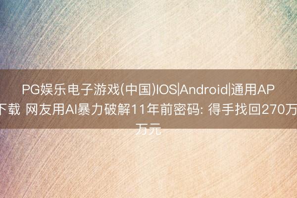 PG娱乐电子游戏(中国)IOS|Android|通用APP下载 网友用AI暴力破解11年前密码: 得手找回270万元