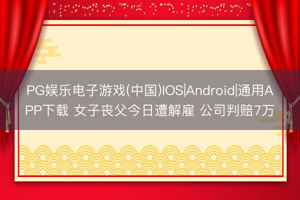 PG娱乐电子游戏(中国)IOS|Android|通用APP下载 女子丧父今日遭解雇 公司判赔7万