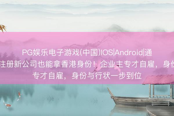 PG娱乐电子游戏(中国)IOS|Android|通用APP下载 在港注册新公司也能拿香港身份！企业主专才自雇，身份与行状一步到位