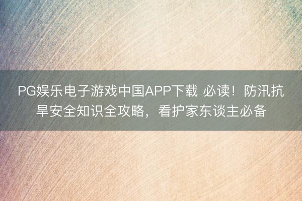 PG娱乐电子游戏中国APP下载 必读！防汛抗旱安全知识全攻略，看护家东谈主必备