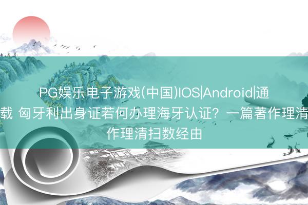 PG娱乐电子游戏(中国)IOS|Android|通用APP下载 匈牙利出身证若何办理海牙认证？一篇著作理清扫数经由