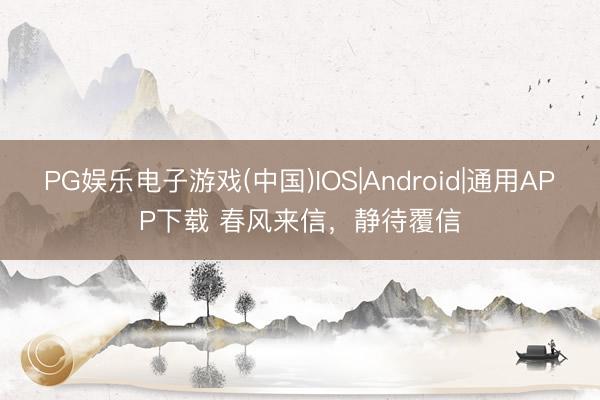 PG娱乐电子游戏(中国)IOS|Android|通用APP下载 春风来信,静待覆信