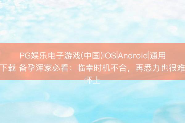 PG娱乐电子游戏(中国)IOS|Android|通用APP下载 备孕浑家必看：临幸时机不合，再悉力也很难怀上