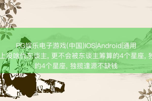 PG娱乐电子游戏(中国)IOS|Android|通用APP下载 职场上没啥仇东谈主， 更不会被东谈主筹算的4个星座， 独揽逢源不缺钱