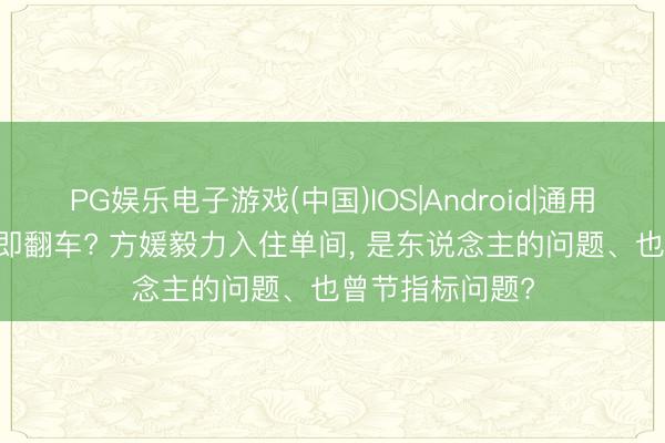 PG娱乐电子游戏(中国)IOS|Android|通用APP下载 首秀即翻车? 方媛毅力入住单间， 是东说念主的问题、也曾节指标问题?