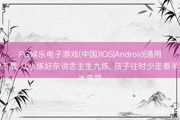 PG娱乐电子游戏(中国)IOS|Android|通用APP下载 从小练好东说念主生九练， 孩子往时少走泰半弯路
