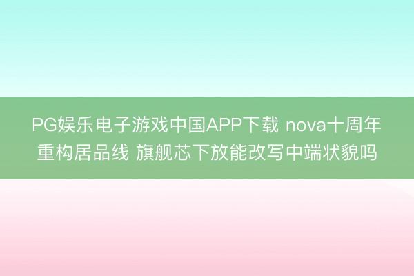 PG娱乐电子游戏中国APP下载 nova十周年重构居品线 旗舰芯下放能改写中端状貌吗
