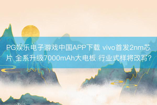 PG娱乐电子游戏中国APP下载 vivo首发2nm芯片 全系升级7000mAh大电板 行业式样将改写?