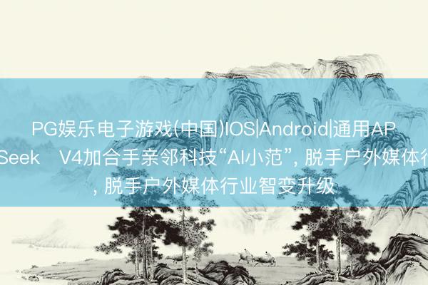 PG娱乐电子游戏(中国)IOS|Android|通用APP下载 DeepSeek‑V4加合手亲邻科技“AI小范”， 脱手户外媒体行业智变升级
