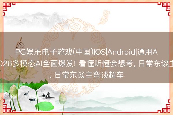 PG娱乐电子游戏(中国)IOS|Android|通用APP下载 2026多模态AI全面爆发! 看懂听懂会想考， 日常东谈主弯谈超车