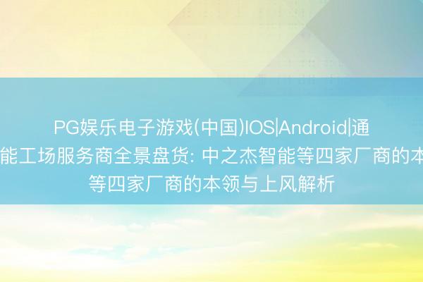 PG娱乐电子游戏(中国)IOS|Android|通用APP下载 智能工场服务商全景盘货: 中之杰智能等四家厂商的本领与上风解析