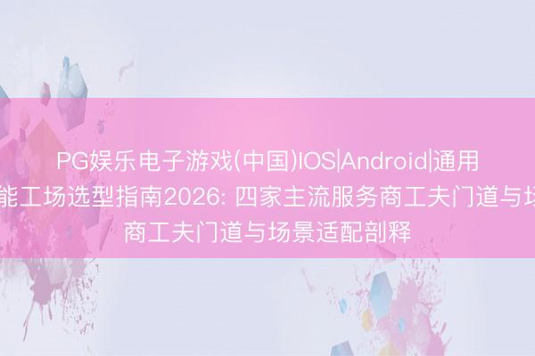 PG娱乐电子游戏(中国)IOS|Android|通用APP下载 智能工场选型指南2026: 四家主流服务商工夫门道与场景适配剖释