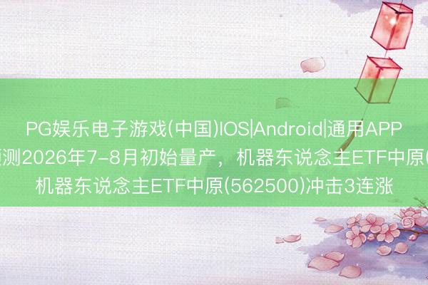 PG娱乐电子游戏(中国)IOS|Android|通用APP下载 Optimus V3预测2026年7-8月初始量产,机器东说念主ETF中原(562500)冲击3连涨