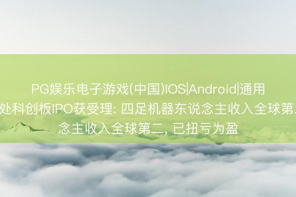 PG娱乐电子游戏(中国)IOS|Android|通用APP下载 云深处科创板IPO获受理: 四足机器东说念主收入全球第二， 已扭亏为盈