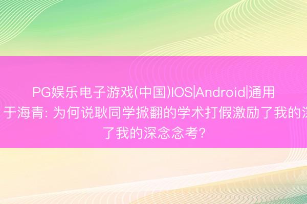 PG娱乐电子游戏(中国)IOS|Android|通用APP下载 于海青: 为何说耿同学掀翻的学术打假激励了我的深念念考?