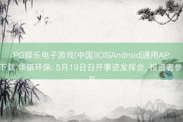 PG娱乐电子游戏(中国)IOS|Android|通用APP下载 华骐环保: 5月19日召开事迹发挥会， 投资者参与