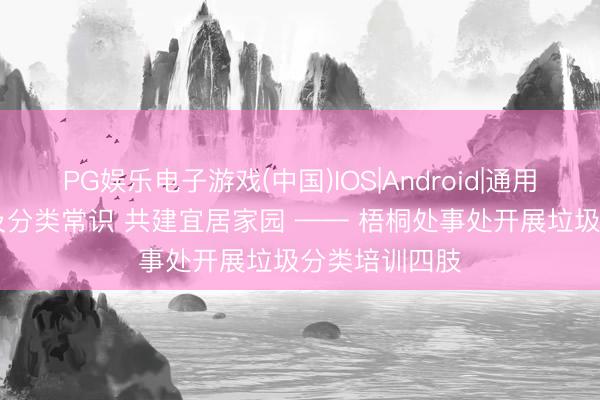 PG娱乐电子游戏(中国)IOS|Android|通用APP下载 普及分类常识 共建宜居家园 —— 梧桐处事处开展垃圾分类培训四肢