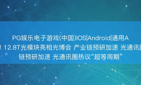 PG娱乐电子游戏(中国)IOS|Android|通用APP下载 世界最快! 12.8T光模块亮相光博会 产业链预研加速 光通讯圈热议“超等周期”