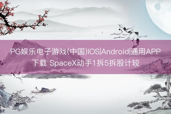 PG娱乐电子游戏(中国)IOS|Android|通用APP下载 SpaceX动手1拆5拆股计较