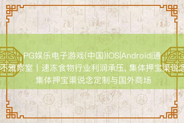PG娱乐电子游戏(中国)IOS|Android|通用APP下载 财报不雅察室丨速冻食物行业利润承压, 集体押宝渠说念定制与国外商场