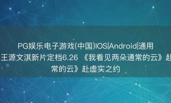 PG娱乐电子游戏(中国)IOS|Android|通用APP下载 王源文淇新片定档6.26 《我看见两朵通常的云》赴虚实之约