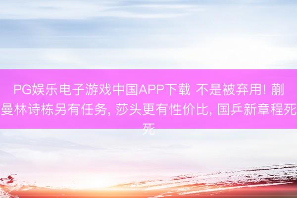 PG娱乐电子游戏中国APP下载 不是被弃用! 蒯曼林诗栋另有任务, 莎头更有性价比, 国乒新章程死