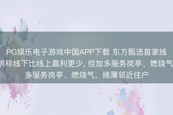 PG娱乐电子游戏中国APP下载 东方甄选首家线下店开业: 俞敏洪称线下比线上赢利更少， 但加多服务岗亭、燃烧气、绵薄邻近住户