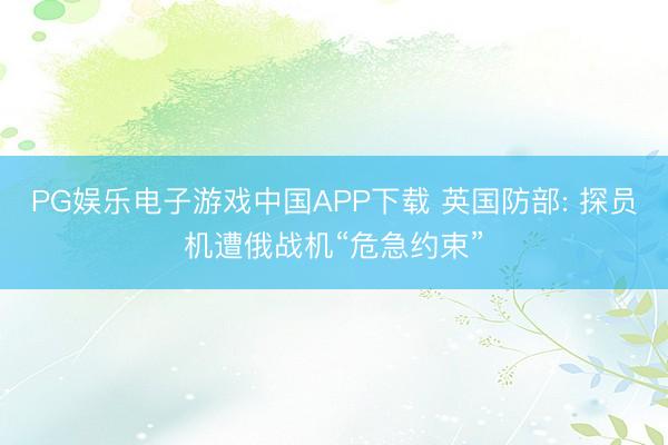 PG娱乐电子游戏中国APP下载 英国防部: 探员机遭俄战机“危急约束”