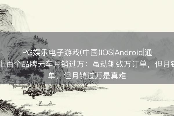 PG娱乐电子游戏(中国)IOS|Android|通用APP下载 上百个品牌无车月销过万：虽动辄数万订单，但月销过万是真难