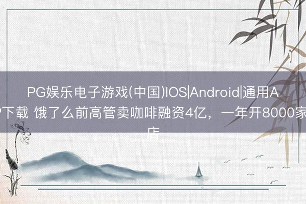 PG娱乐电子游戏(中国)IOS|Android|通用APP下载 饿了么前高管卖咖啡融资4亿，一年开8000家店