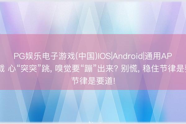 PG娱乐电子游戏(中国)IOS|Android|通用APP下载 心“突突”跳， 嗅觉要“蹦”出来? 别慌， 稳住节律是要道!